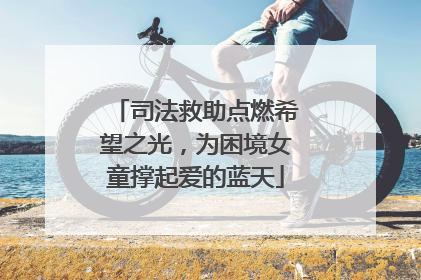 司法救助点燃希望之光，为困境女童撑起爱的蓝天