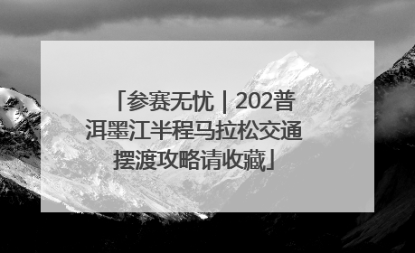 参赛无忧｜202普洱墨江半程马拉松交通摆渡攻略请收藏