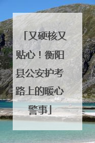 又硬核又贴心！衡阳县公安护考路上的暖心警事