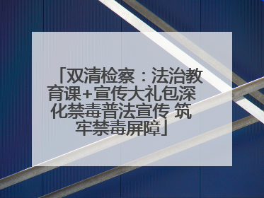 双清检察：法治教育课+宣传大礼包深化禁毒普法宣传 筑牢禁毒屏障