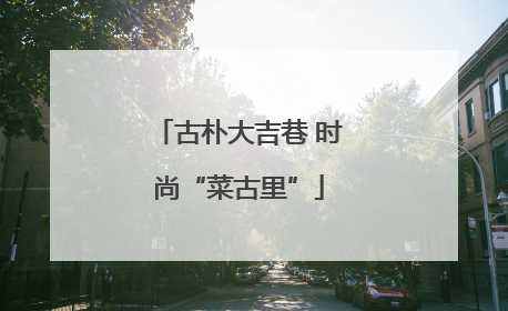 古朴大吉巷 时尚“菜古里”