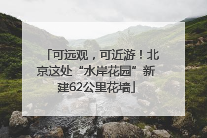 可远观，可近游！北京这处“水岸花园”新建62公里花墙
