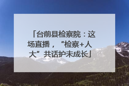 台前县检察院：这场直播，“检察+人大”共话护未成长