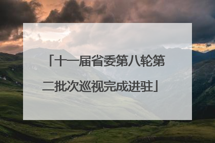 十一届省委第八轮第二批次巡视完成进驻