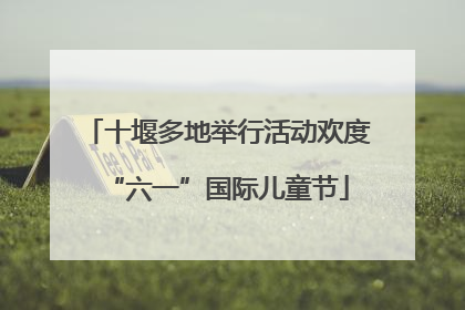 十堰多地举行活动欢度“六一”国际儿童节