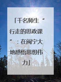 千名师生“行走的思政课”：在闽宁大地感悟思想伟力