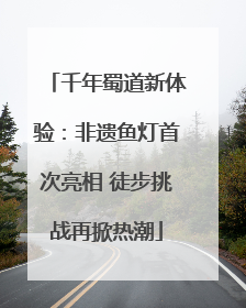 千年蜀道新体验：非遗鱼灯首次亮相 徒步挑战再掀热潮
