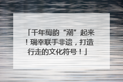 千年蜀韵“潮”起来！瑞幸联手非遗，打造行走的文化符号！