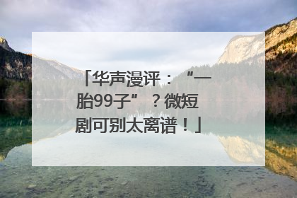 华声漫评：“一胎99子”？微短剧可别太离谱！