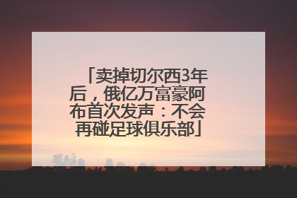 卖掉切尔西3年后，俄亿万富豪阿布首次发声：不会再碰足球俱乐部