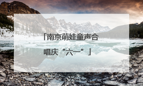 南京萌娃童声合唱庆“六一”