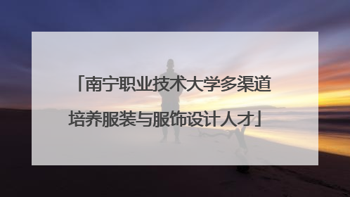 南宁职业技术大学多渠道培养服装与服饰设计人才