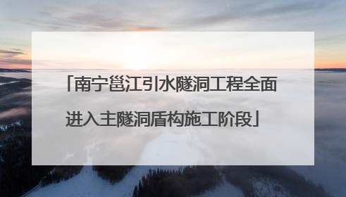 南宁邕江引水隧洞工程全面进入主隧洞盾构施工阶段