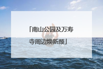 南山公园及万寿寺周边焕新颜