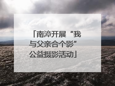 南漳开展“我与父亲合个影”公益摄影活动