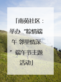 南苑社区：举办“粽情端午 邻里情深”端午节主题活动