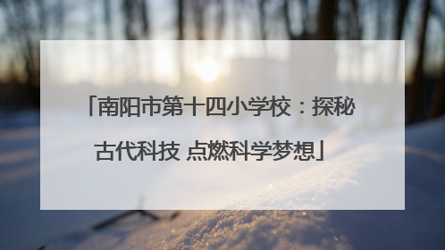 南阳市第十四小学校：探秘古代科技 点燃科学梦想