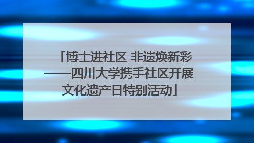 博士进社区 非遗焕新彩——四川大学携手社区开展文化遗产日特别活动