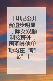 印尼公开赛退步明显，除女双顺利接班外，国羽其他单项均在“啃老”