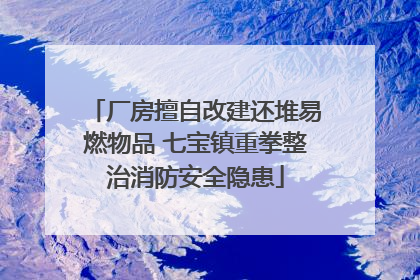 厂房擅自改建还堆易燃物品 七宝镇重拳整治消防安全隐患
