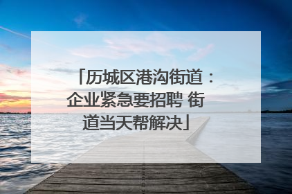 历城区港沟街道：企业紧急要招聘 街道当天帮解决
