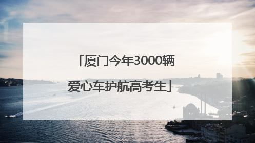 厦门今年3000辆爱心车护航高考生