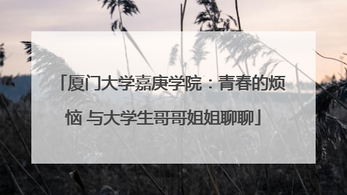 厦门大学嘉庚学院：青春的烦恼 与大学生哥哥姐姐聊聊