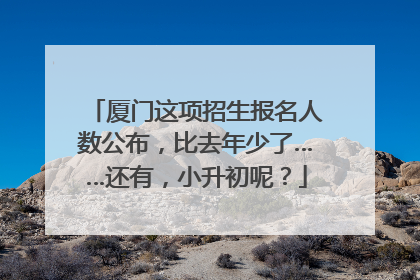 厦门这项招生报名人数公布，比去年少了……还有，小升初呢？