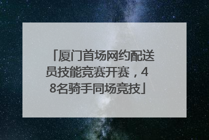 厦门首场网约配送员技能竞赛开赛，48名骑手同场竞技