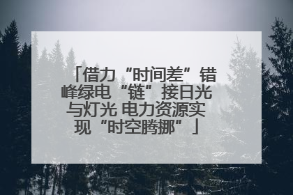 借力“时间差”错峰绿电“链”接日光与灯光 电力资源实现“时空腾挪”