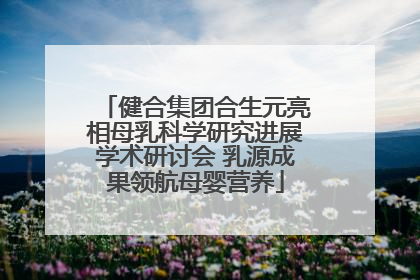 健合集团合生元亮相母乳科学研究进展学术研讨会 乳源成果领航母婴营养
