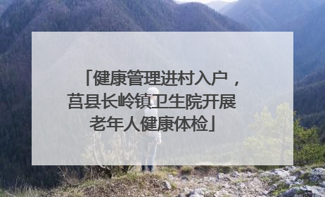 健康管理进村入户，莒县长岭镇卫生院开展老年人健康体检