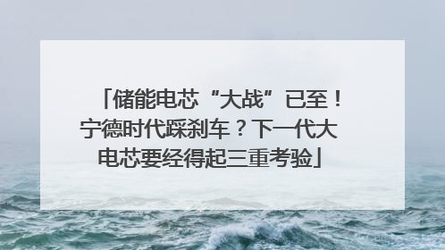 储能电芯“大战”已至！宁德时代踩刹车？下一代大电芯要经得起三重考验