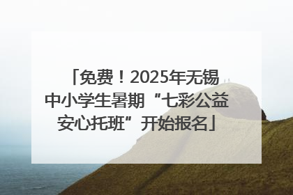 免费！2025年无锡中小学生暑期“七彩公益安心托班”开始报名