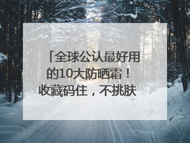 全球公认最好用的10大防晒霜！收藏码住，不挑肤质清爽不搓泥