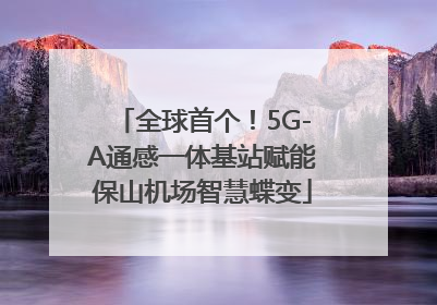 全球首个！5G-A通感一体基站赋能保山机场智慧蝶变