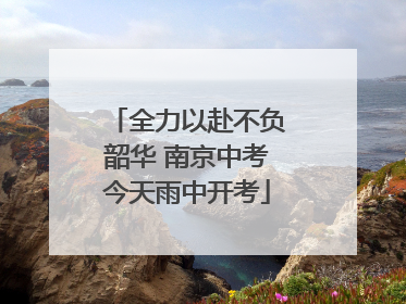 全力以赴不负韶华 南京中考今天雨中开考