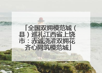 全国双拥模范城（县）巡礼江西省上饶市：赤诚浇灌双拥花 齐心同筑模范城