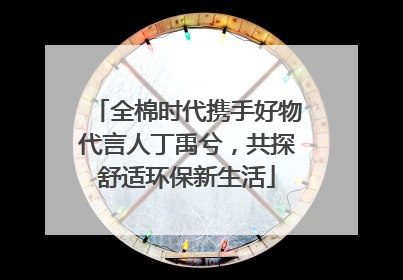 全棉时代携手好物代言人丁禹兮，共探舒适环保新生活