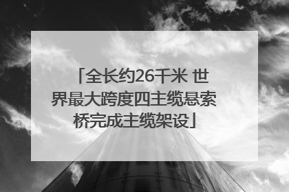 全长约26千米 世界最大跨度四主缆悬索桥完成主缆架设