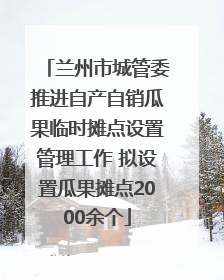 兰州市城管委推进自产自销瓜果临时摊点设置管理工作 拟设置瓜果摊点2000余个