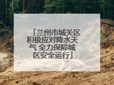 兰州市城关区积极应对降水天气 全力保障城区安全运行