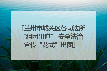 兰州市城关区各司法所“组团出道” 安全法治宣传“花式”出圈