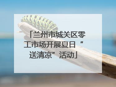 兰州市城关区零工市场开展夏日“送清凉”活动