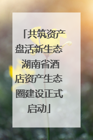 共筑资产盘活新生态 湖南省酒店资产生态圈建设正式启动