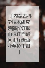 内蒙古科学技术研究院院长许振山拟任自治区正厅级事业单位正职