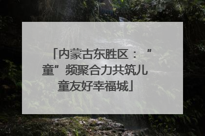 内蒙古东胜区：“童”频聚合力共筑儿童友好幸福城