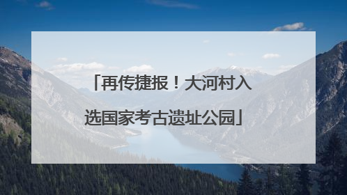 再传捷报！大河村入选国家考古遗址公园