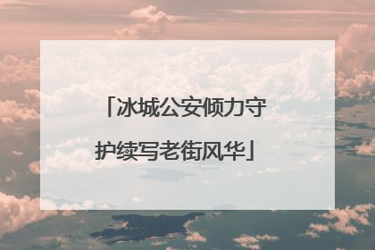 冰城公安倾力守护续写老街风华