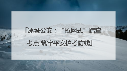 冰城公安：“拉网式”踏查考点 筑牢平安护考防线